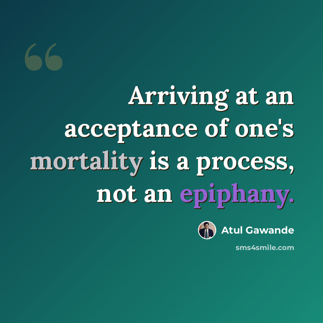 “Arriving at an acceptance of one's mortality is a process, not an epiphany.” quote by Atul Gawande