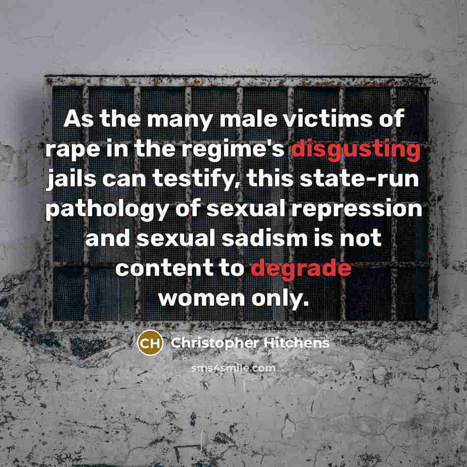 “As the many male victims of rape in the regime's disgusting jails can testify, this state-run pathology of sexual repression and sexual sadism is not content to degrade women only.” quote by Christopher Hitchens