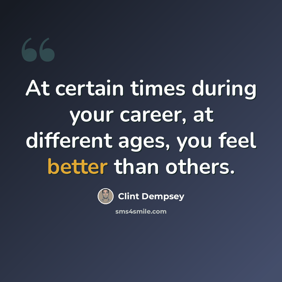 “At certain times during your career, at different ages, you feel better than others.” quote by Clint Dempsey