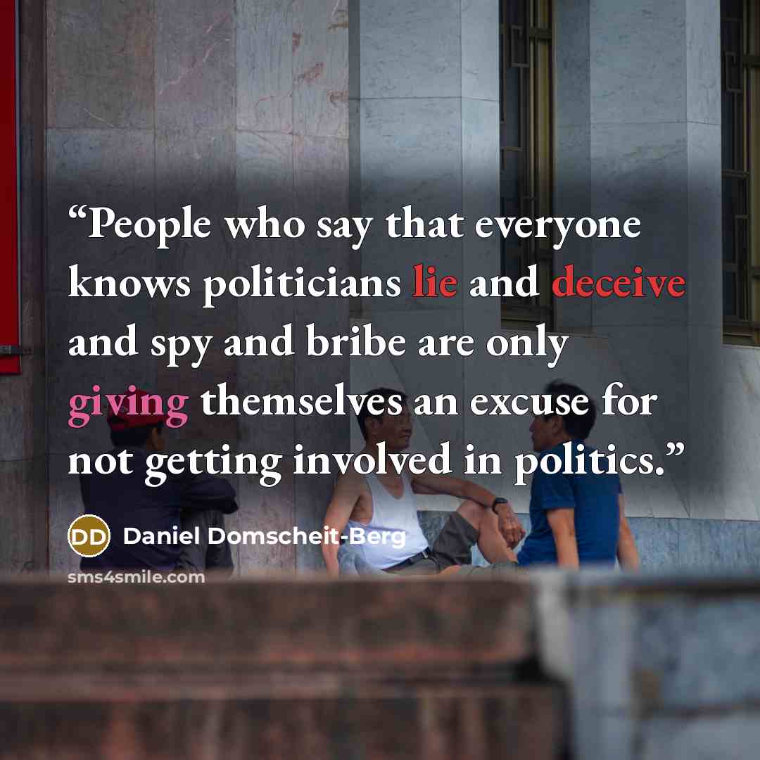 “People who say that everyone knows politicians lie and deceive and spy and bribe are only giving themselves an excuse for not getting involved in politics.” quote by Daniel Domscheit-Berg