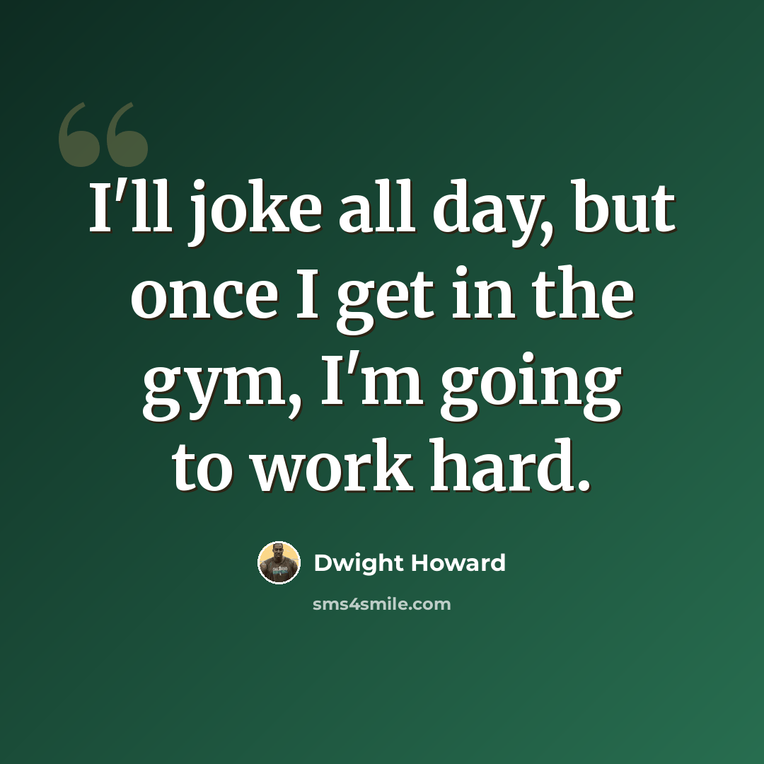 “I'll joke all day, but once I get in the gym, I'm going to work hard.” quote by Dwight Howard