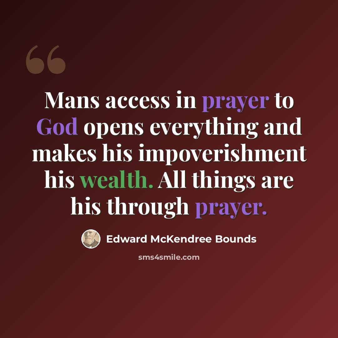 “Mans access in prayer to God opens everything and makes his impoverishment his wealth. All things are his through prayer.” quote by Edward McKendree Bounds