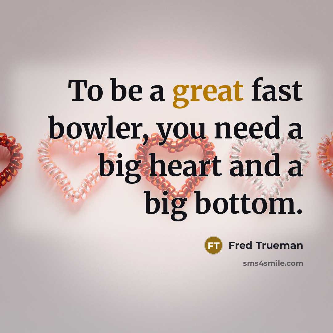 “To be a great fast bowler, you need a big heart and a big bottom.” quote by Fred Trueman