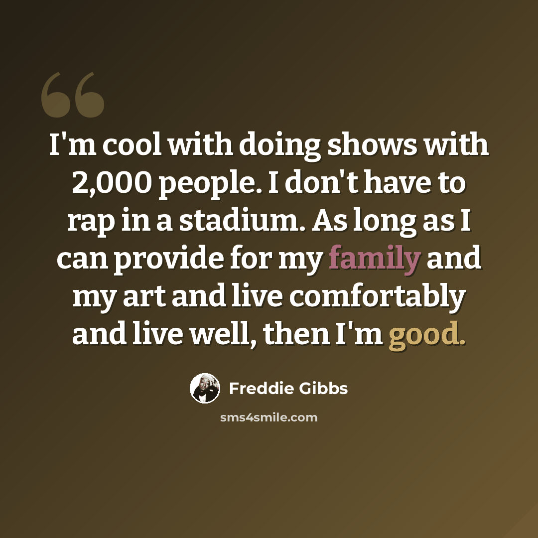 “I'm cool with doing shows with 2,000 people. I don't have to rap in a stadium. As long as I can provide for my family and my art and live comfortably and live well, then I'm good.” quote by Freddie Gibbs