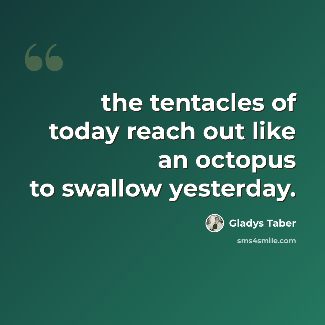 “the tentacles of today reach out like an octopus to swallow yesterday.” quote by Gladys Taber