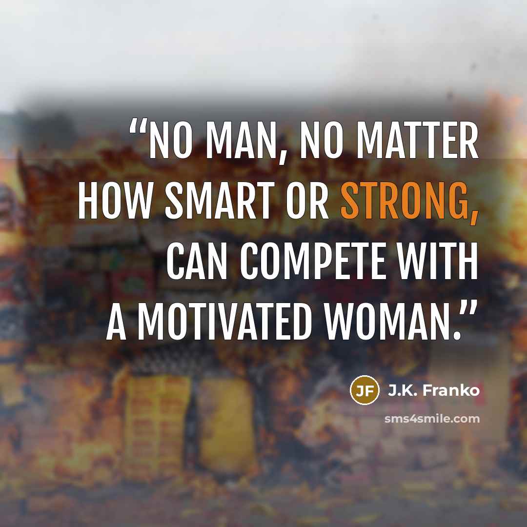 “No man, no matter how smart or strong, can compete with a motivated woman.” quote by J.K. Franko