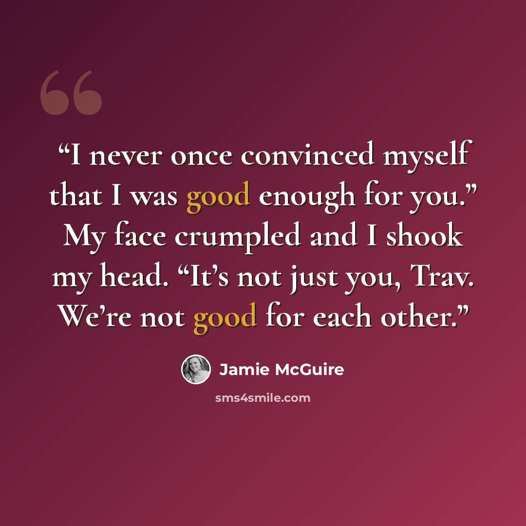 “I never once convinced myself that I was good enough for you.” My face crumpled and I shook my head. “It’s not just you, Trav. We’re not good for each other.” quote by Jamie McGuire