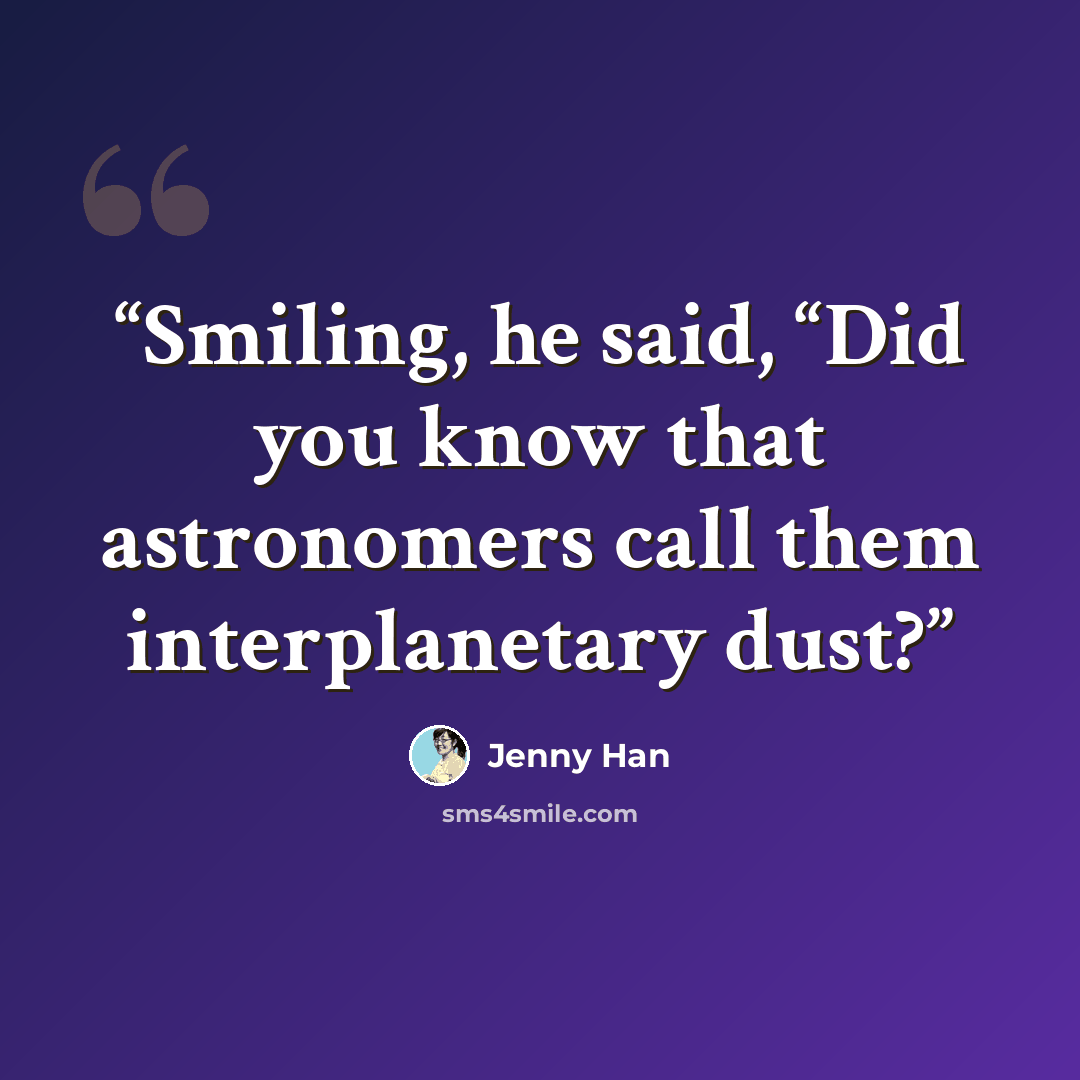 “Smiling, he said, “Did you know that astronomers call them interplanetary dust?” quote by Jenny Han