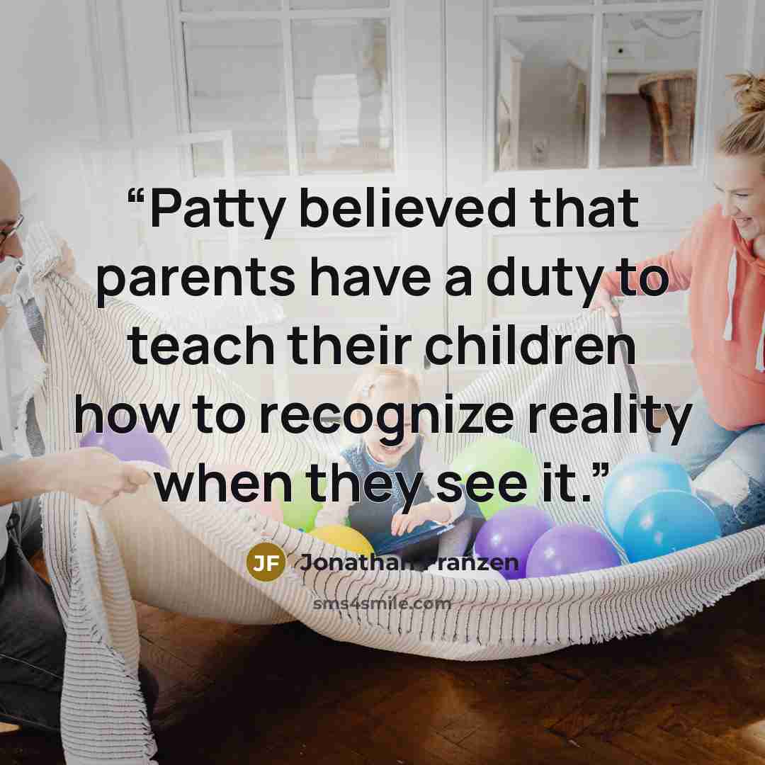 “Patty believed that parents have a duty to teach their children how to recognize reality when they see it.” quote by Jonathan Franzen