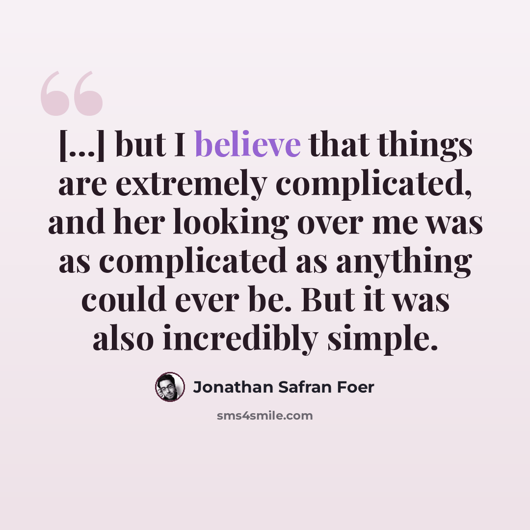 “[…] but I believe that things are extremely complicated, and her looking over me was as complicated as anything could ever be. But it was also incredibly simple.” quote by Jonathan Safran Foer
