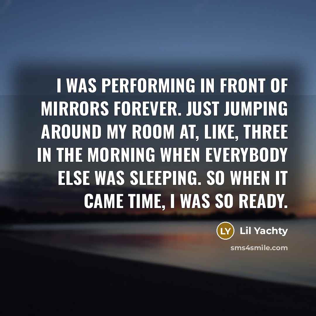 “I was performing in front of mirrors forever. Just jumping around my room at, like, three in the morning when everybody else was sleeping. So when it came time, I was so ready.” quote by Lil Yachty