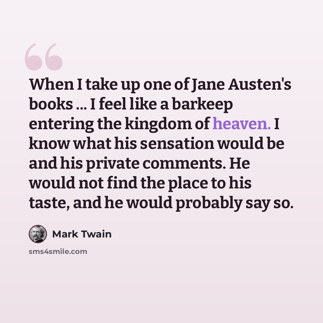 “When I take up one of Jane Austen's books ... I feel like a barkeep entering the kingdom of heaven. I know what his sensation would be and his private comments. He would not find the place to his taste, and he would probably say so.” quote by Mark Twain