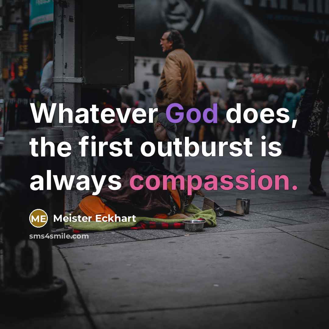 “Whatever God does, the first outburst is always compassion.” quote by Meister Eckhart