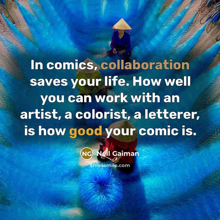 “In comics, collaboration saves your life. How well you can work with an artist, a colorist, a letterer, is how good your comic is.” quote by Neil Gaiman