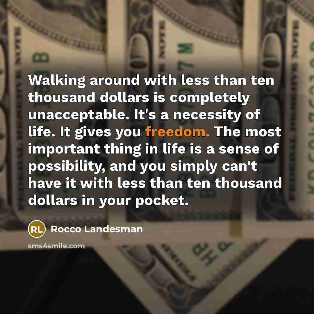 “Walking around with less than ten thousand dollars is completely unacceptable. It's a necessity of life. It gives you freedom. The most important thing in life is a sense of possibility, and you simply can't have it with less than ten thousand dollars in your pocket.” quote by Rocco Landesman