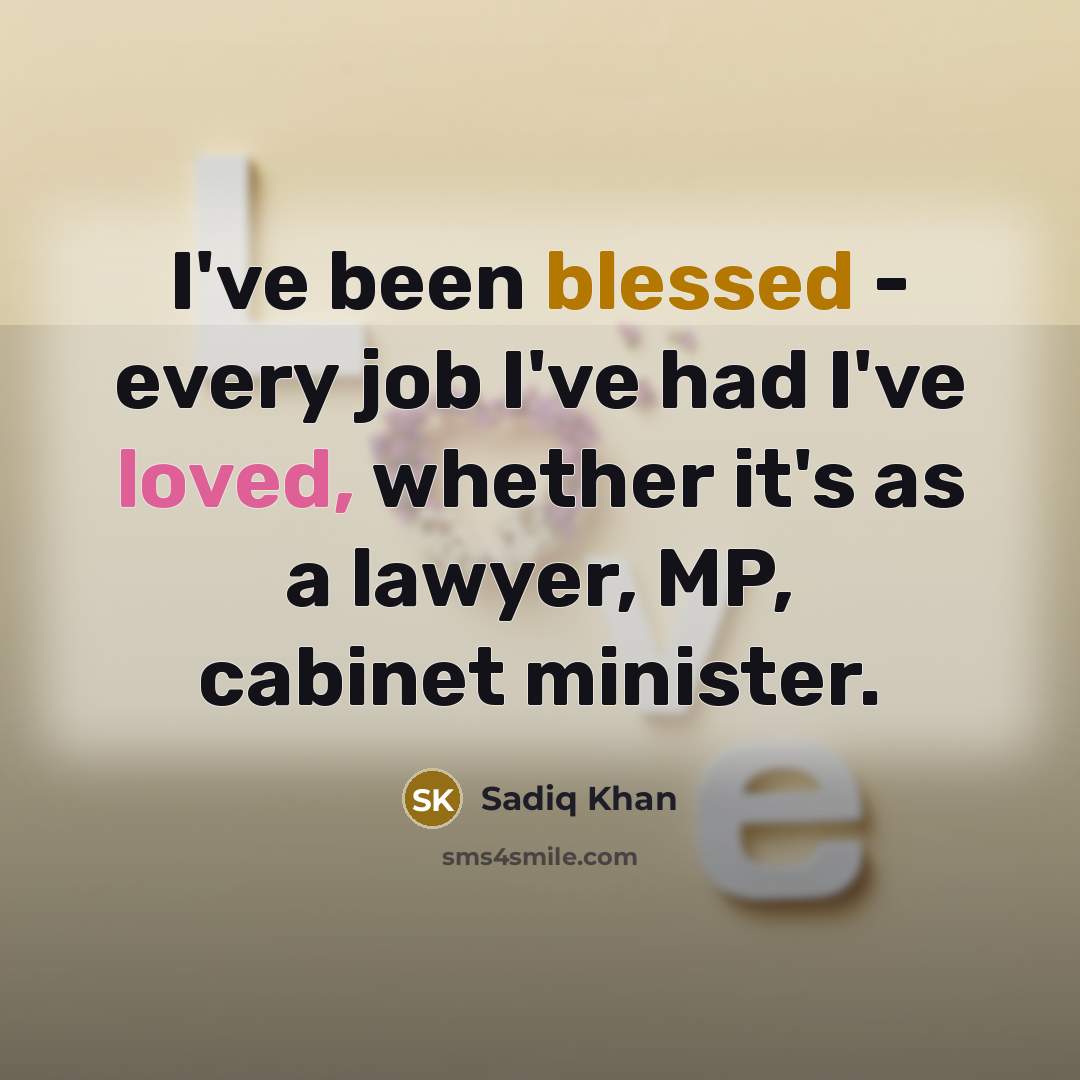 “I've been blessed - every job I've had I've loved, whether it's as a lawyer, MP, cabinet minister.” quote by Sadiq Khan