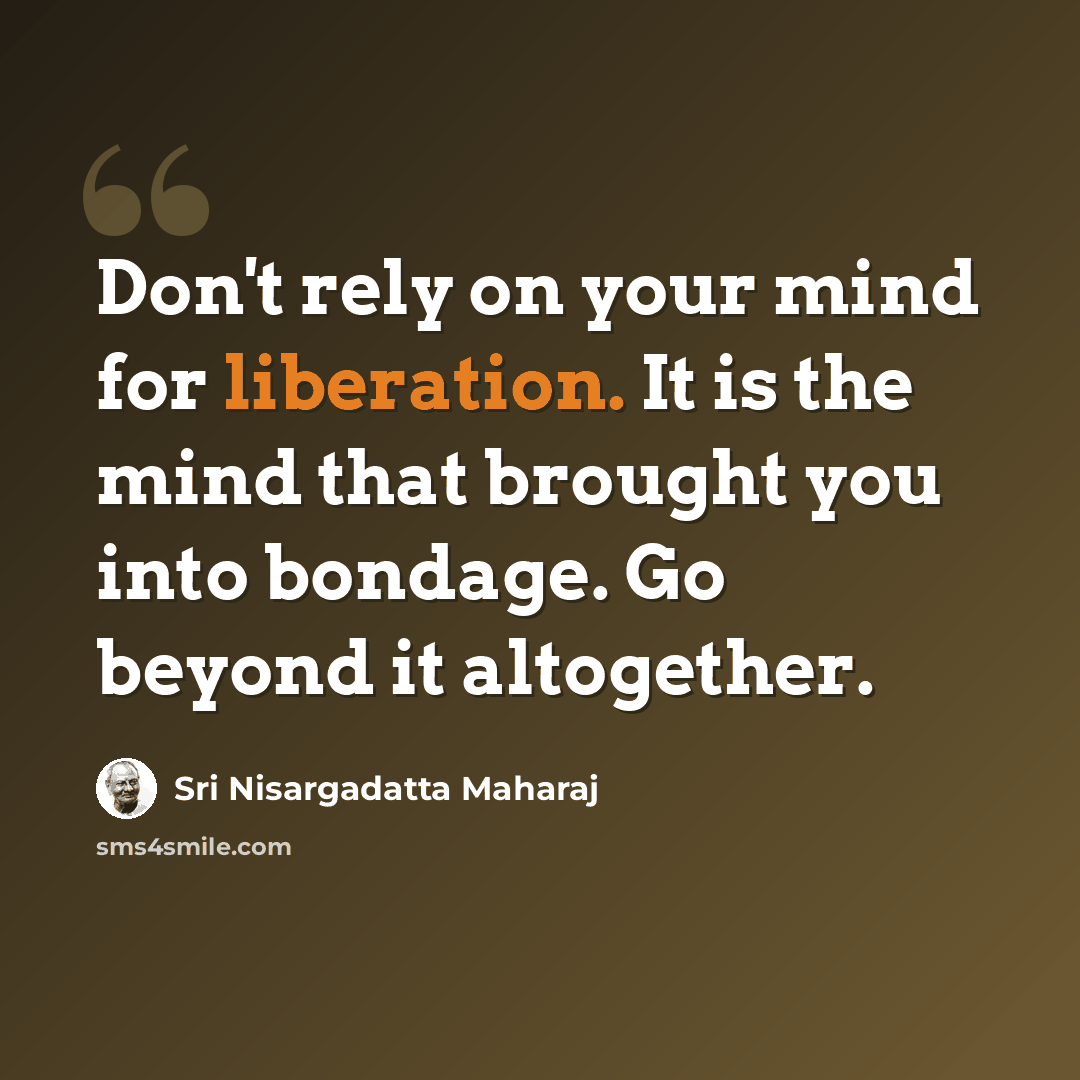 “Don't rely on your mind for liberation. It is the mind that brought you into bondage. Go beyond it altogether.” quote by Sri Nisargadatta Maharaj