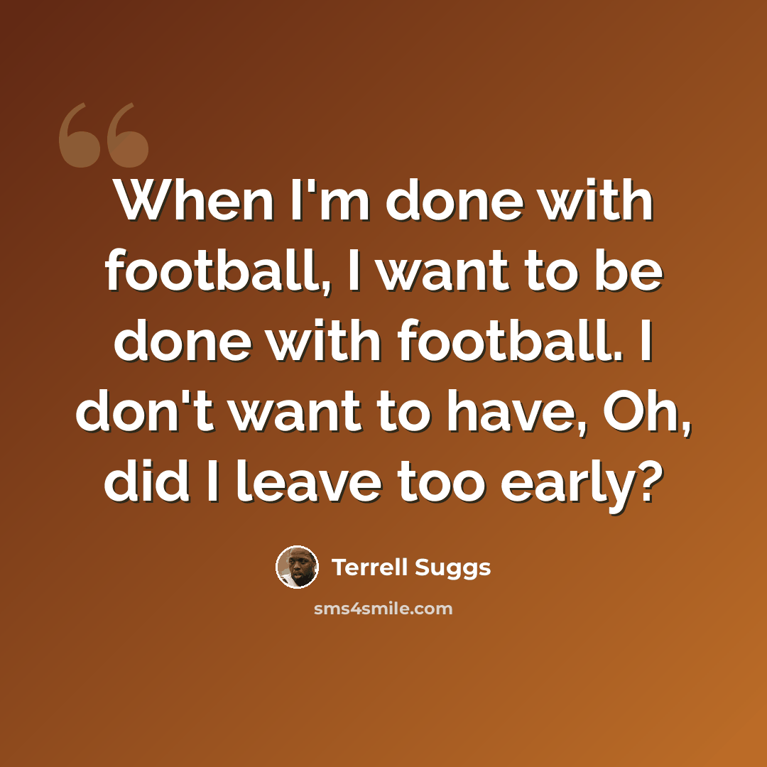 “When I'm done with football, I want to be done with football. I don't want to have, Oh, did I leave too early?” quote by Terrell Suggs