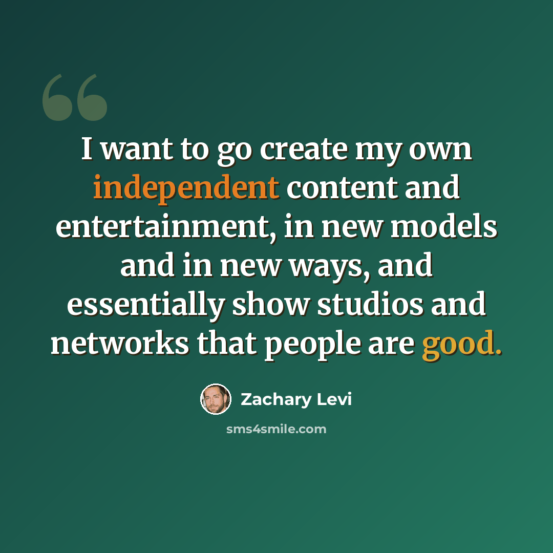 “I want to go create my own independent content and entertainment, in new models and in new ways, and essentially show studios and networks that people are good.” quote by Zachary Levi