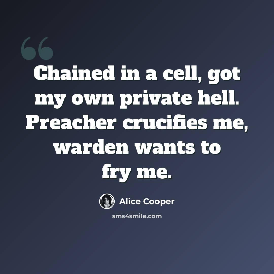 “Chained in a cell, got my own private hell. Preacher crucifies me, warden wants to fry me.” quote by Alice Cooper