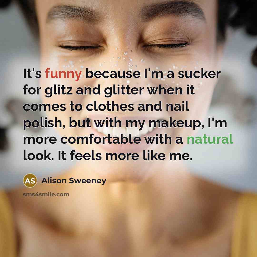 “It's funny because I'm a sucker for glitz and glitter when it comes to clothes and nail polish, but with my makeup, I'm more comfortable with a natural look. It feels more like me.” quote by Alison Sweeney