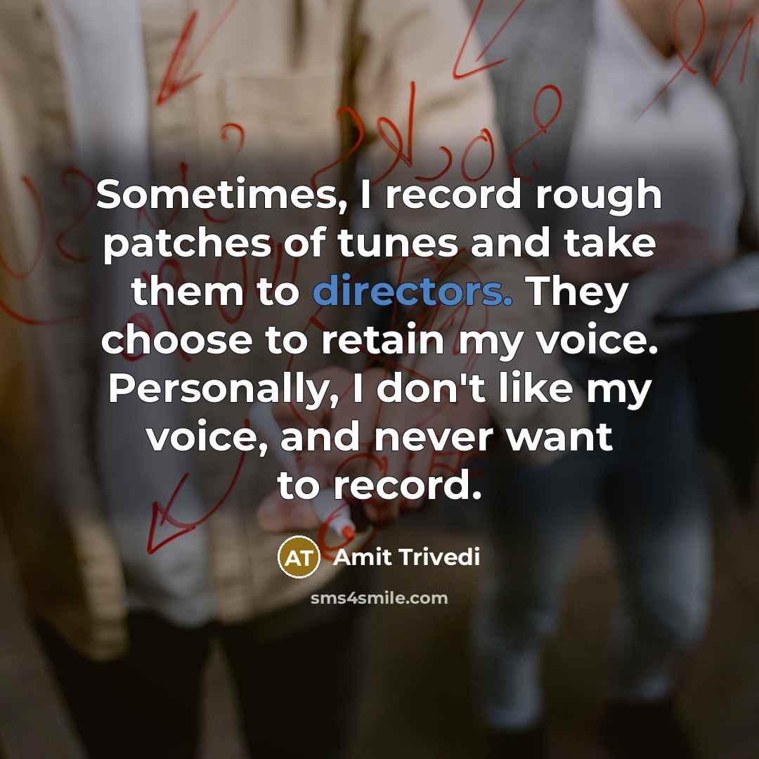 “Sometimes, I record rough patches of tunes and take them to directors. They choose to retain my voice. Personally, I don't like my voice, and never want to record.” quote by Amit Trivedi