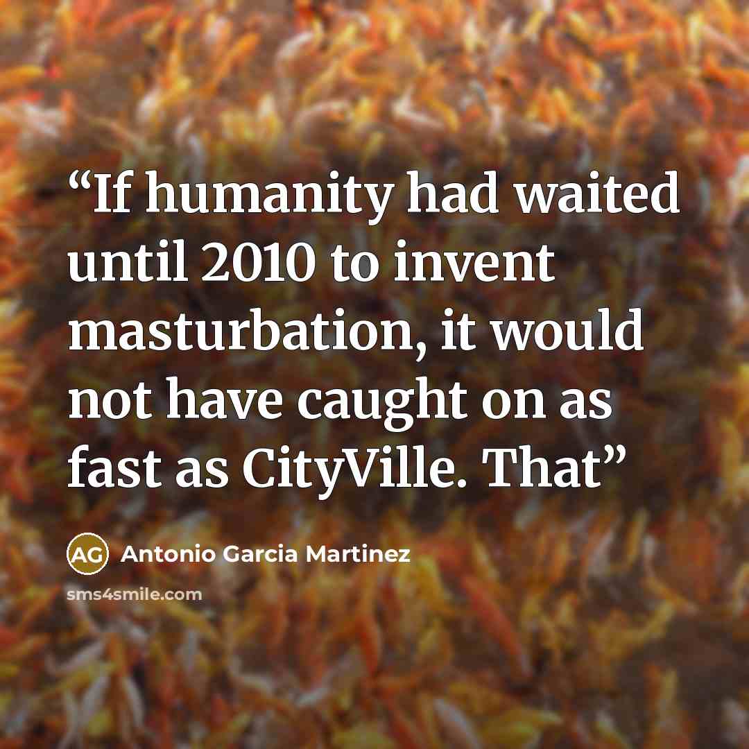 “If humanity had waited until 2010 to invent masturbation, it would not have caught on as fast as CityVille. That” quote by Antonio Garcia Martinez