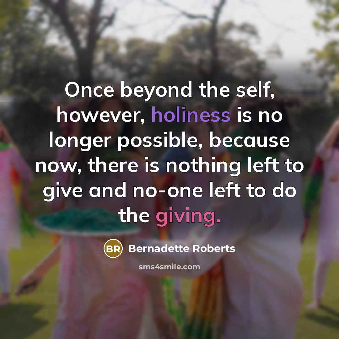 “Once beyond the self, however, holiness is no longer possible, because now, there is nothing left to give and no-one left to do the giving.” quote by Bernadette Roberts