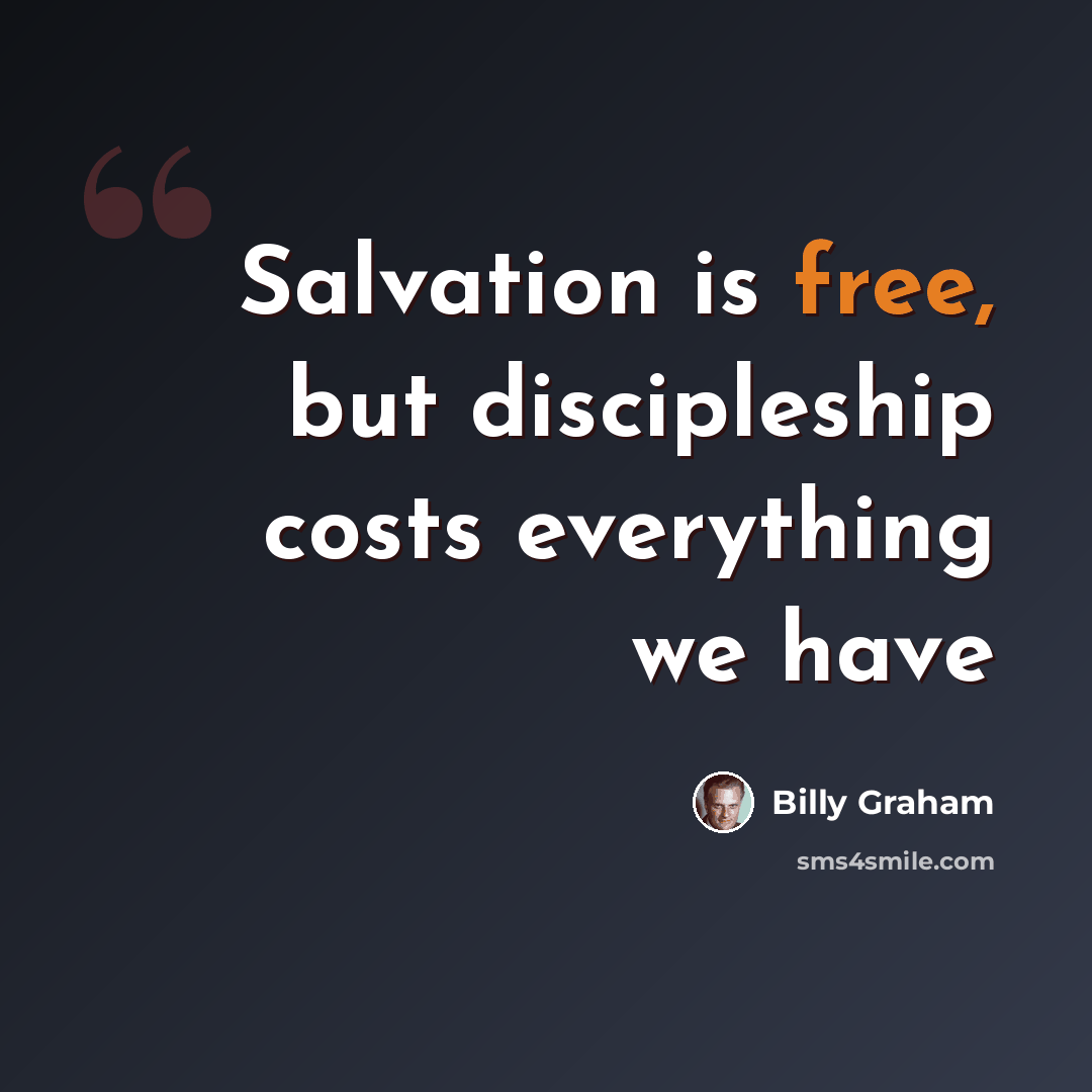 “Salvation is free, but discipleship costs everything we have” quote by Billy Graham