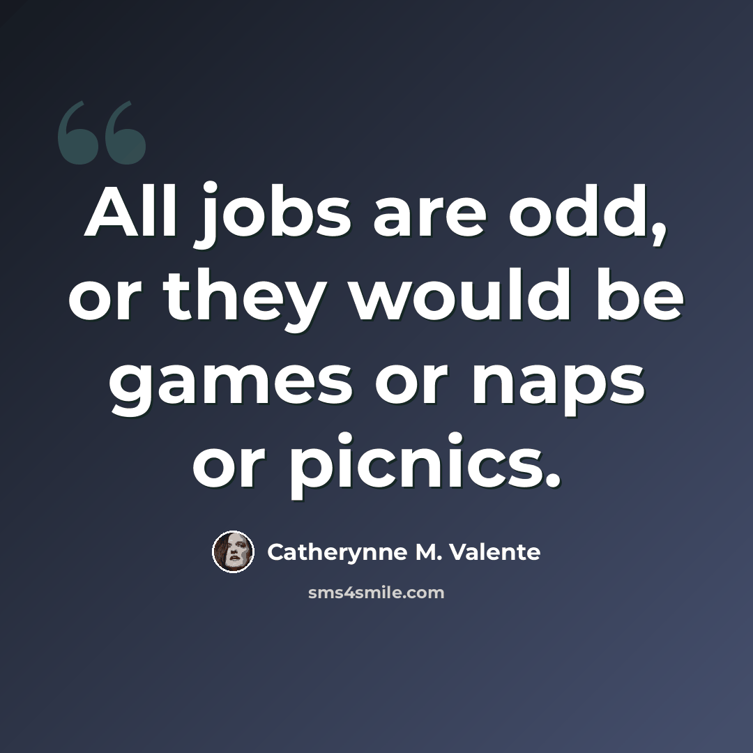 “All jobs are odd, or they would be games or naps or picnics.” quote by Catherynne M. Valente