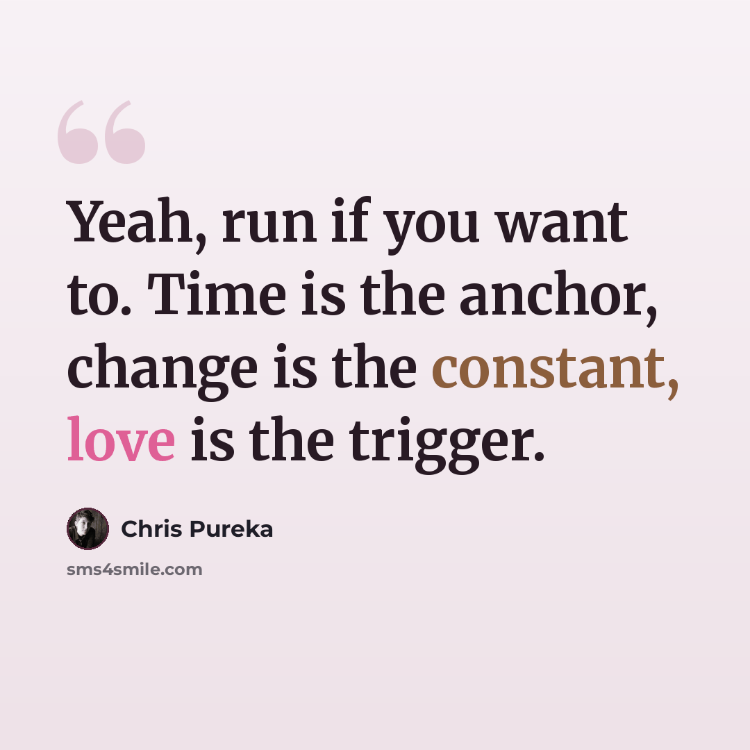 “Yeah, run if you want to. Time is the anchor, change is the constant, love is the trigger.” quote by Chris Pureka