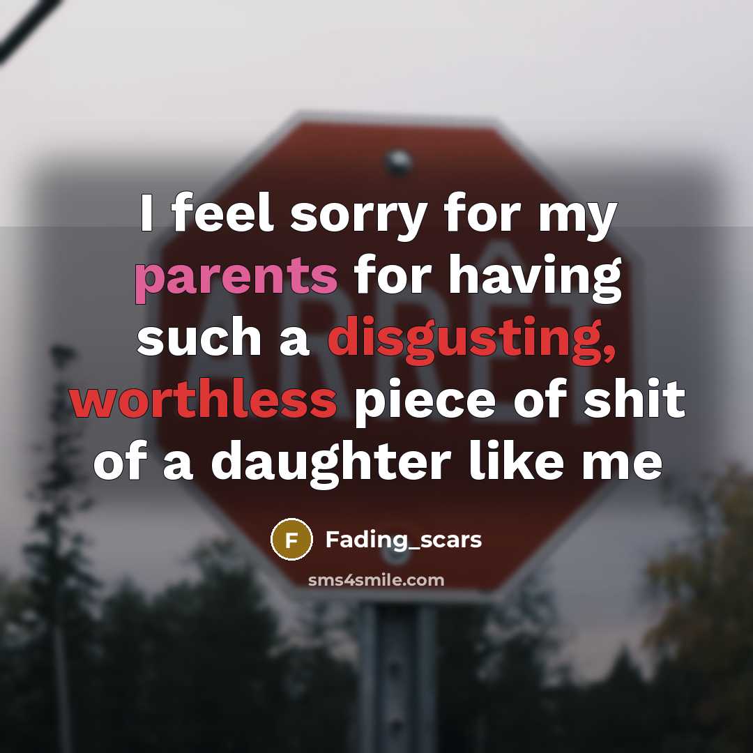 “I feel sorry for my parents for having such a disgusting, worthless piece of shit of a daughter like me” quote by Fading_scars