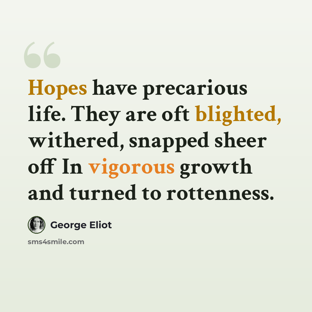 “Hopes have precarious life. They are oft blighted, withered, snapped sheer off In vigorous growth and turned to rottenness.” quote by George Eliot