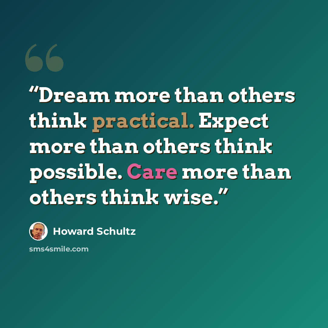 “Dream more than others think practical. Expect more than others think possible. Care more than others think wise.” quote by Howard Schultz