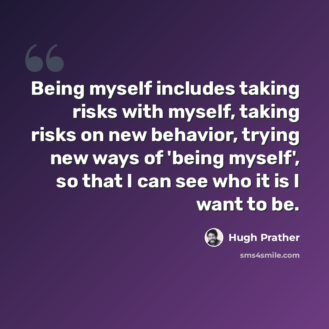“Being myself includes taking risks with myself, taking risks on new behavior, trying new ways of 'being myself', so that I can see who it is I want to be.” quote by Hugh Prather