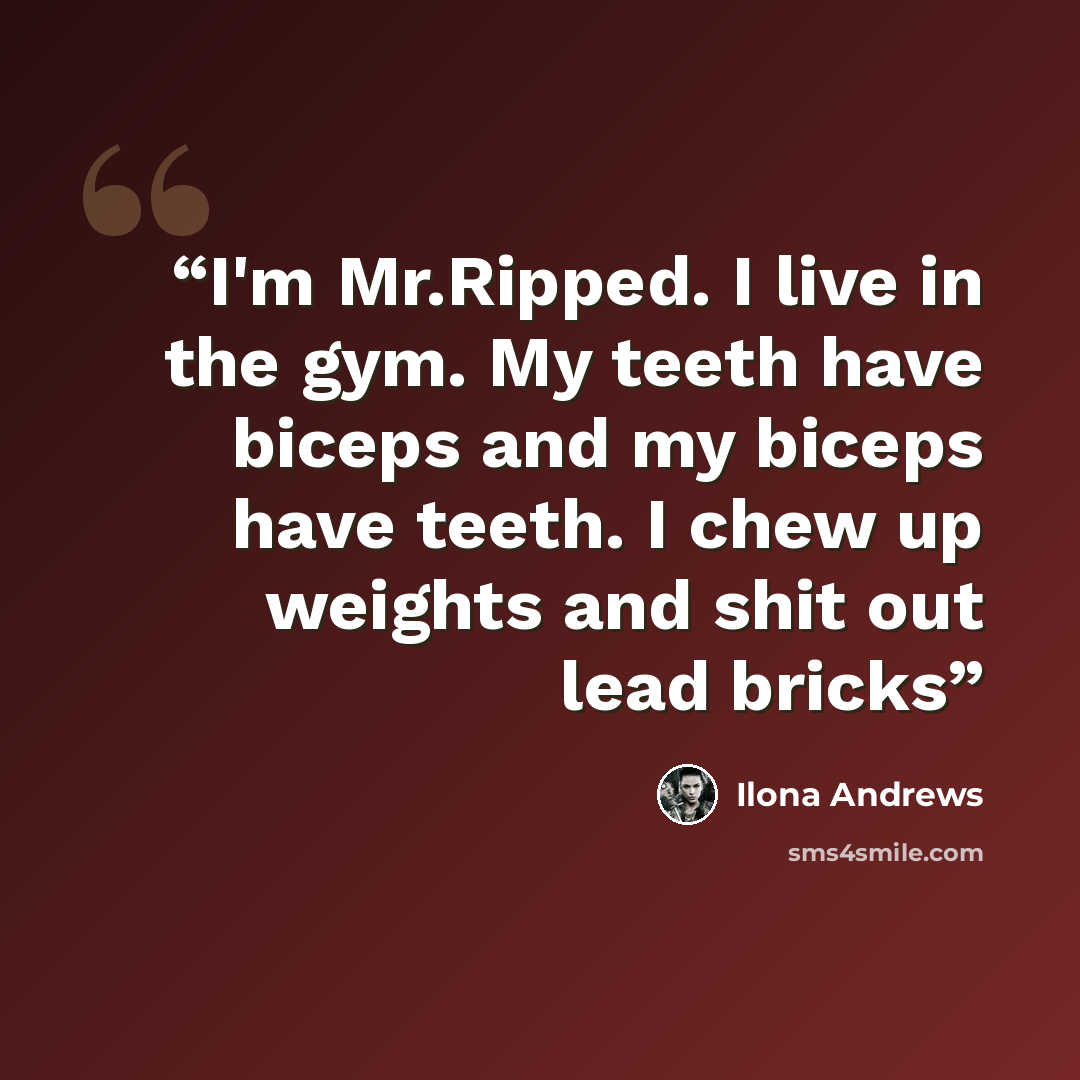 “I'm Mr.Ripped. I live in the gym. My teeth have biceps and my biceps have teeth. I chew up weights and shit out lead bricks” quote by Ilona Andrews