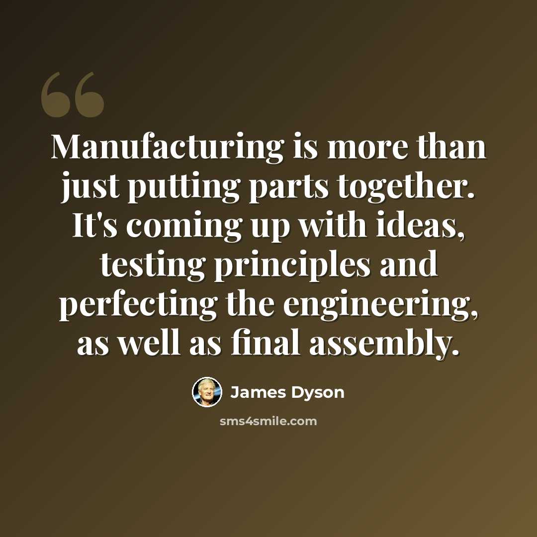 “Manufacturing is more than just putting parts together. It's coming up with ideas, testing principles and perfecting the engineering, as well as final assembly.” quote by James Dyson