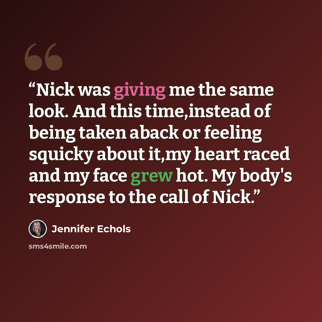 “Nick was giving me the same look. And this time,instead of being taken aback or feeling squicky about it,my heart raced and my face grew hot. My body's response to the call of Nick.” quote by Jennifer Echols