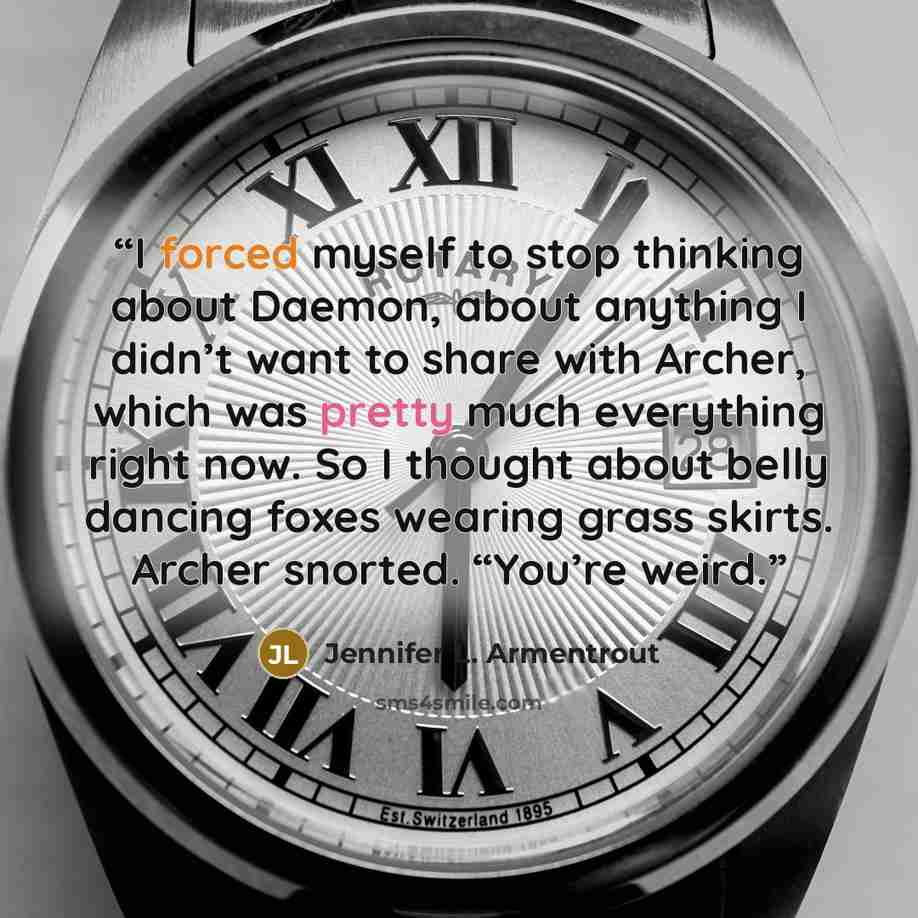 “I forced myself to stop thinking about Daemon, about anything I didn’t want to share with Archer, which was pretty much everything right now. So I thought about belly dancing foxes wearing grass skirts. Archer snorted. “You’re weird.” quote by Jennifer L. Armentrout