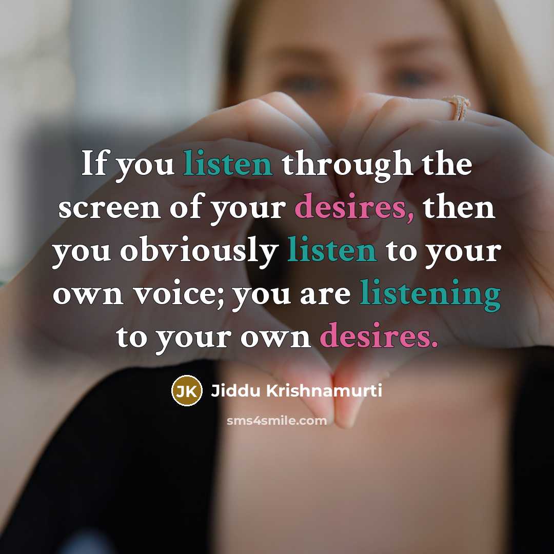“If you listen through the screen of your desires, then you obviously listen to your own voice; you are listening to your own desires.” quote by Jiddu Krishnamurti