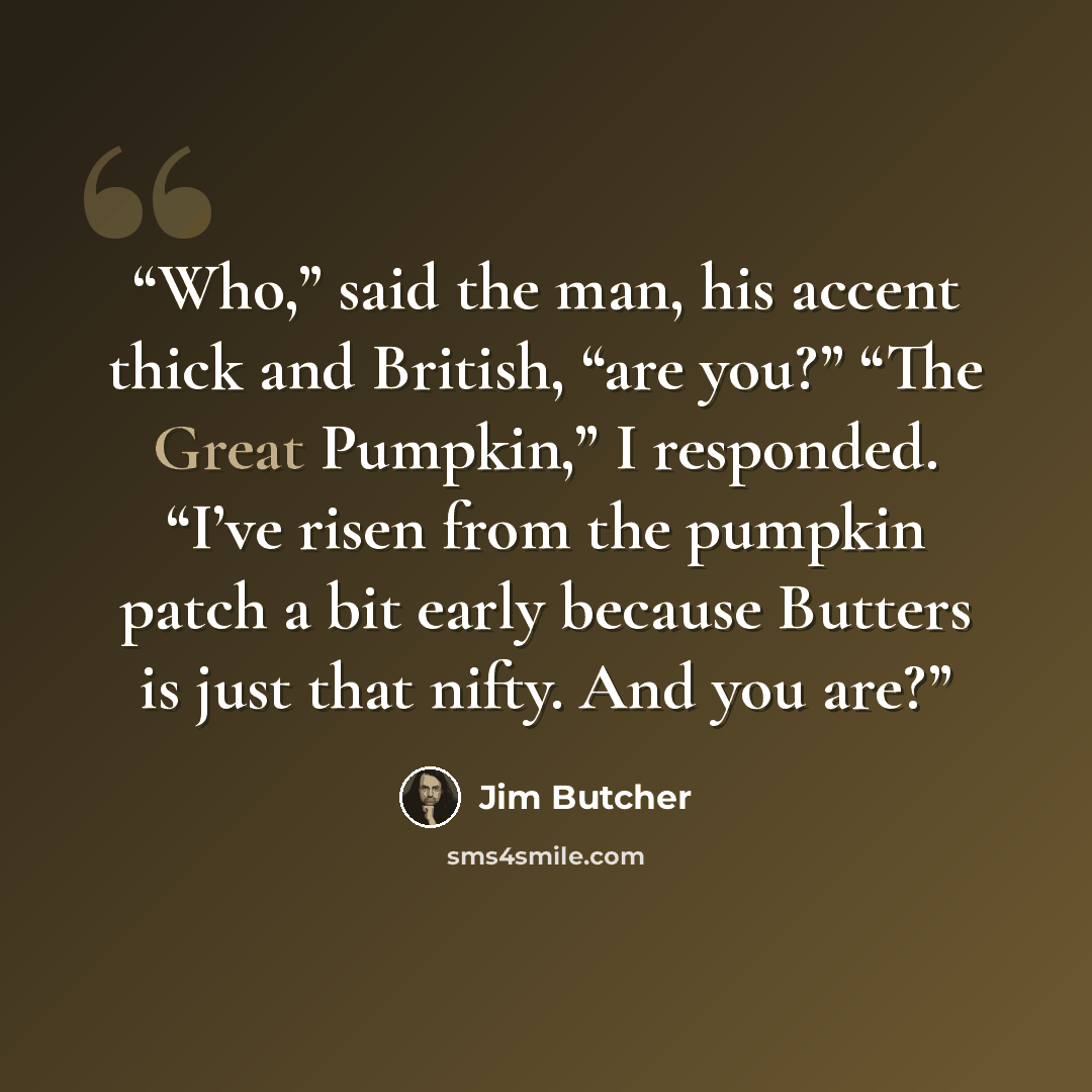 “Who,” said the man, his accent thick and British, “are you?” “The Great Pumpkin,” I responded. “I’ve risen from the pumpkin patch a bit early because Butters is just that nifty. And you are?” quote by Jim Butcher