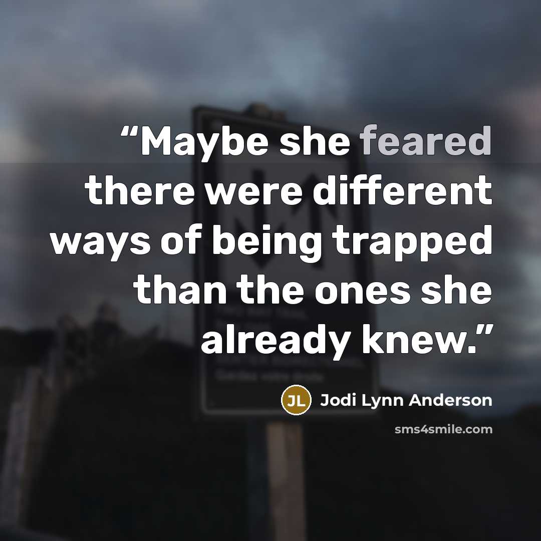 “Maybe she feared there were different ways of being trapped than the ones she already knew.” quote by Jodi Lynn Anderson