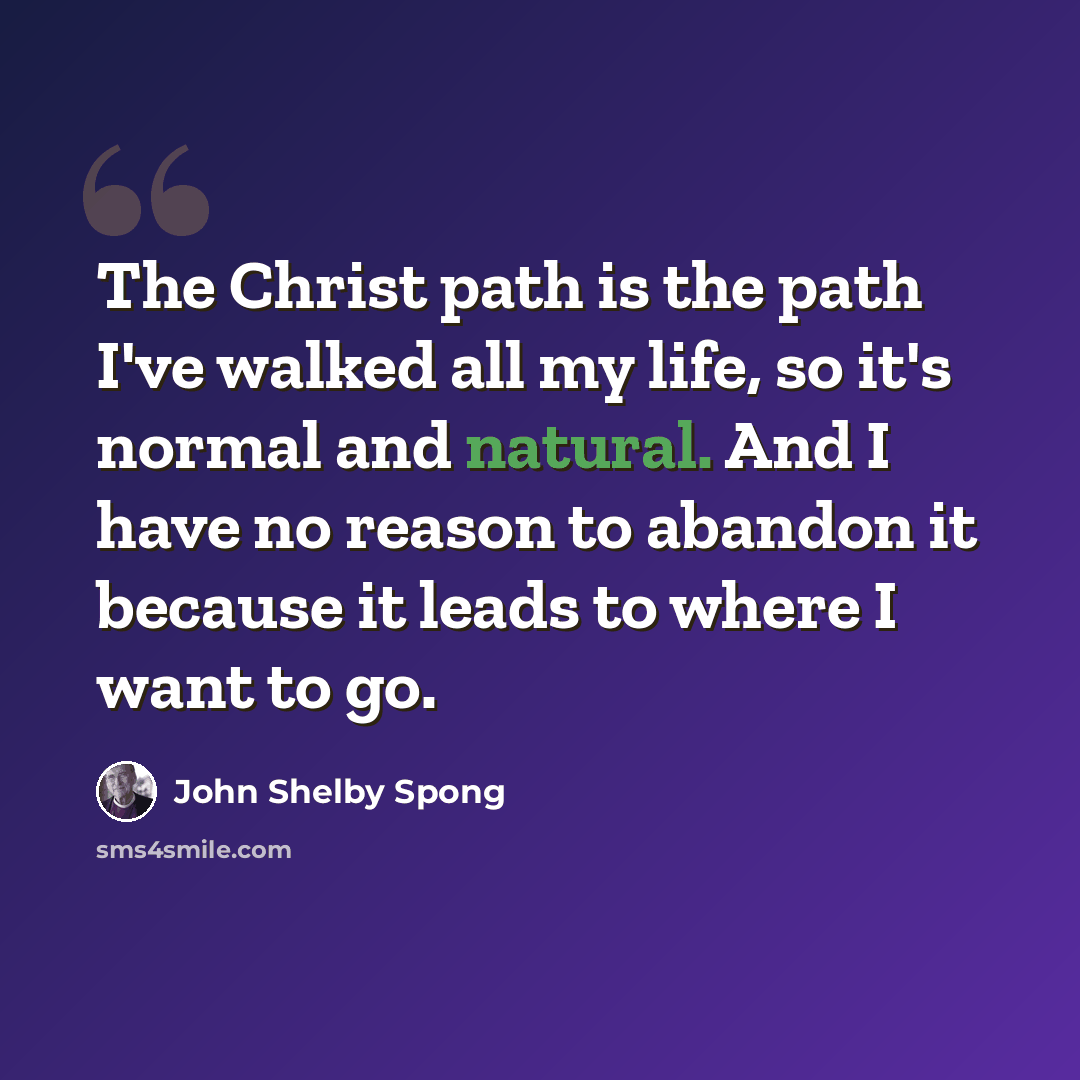 “The Christ path is the path I've walked all my life, so it's normal and natural. And I have no reason to abandon it because it leads to where I want to go.” quote by John Shelby Spong