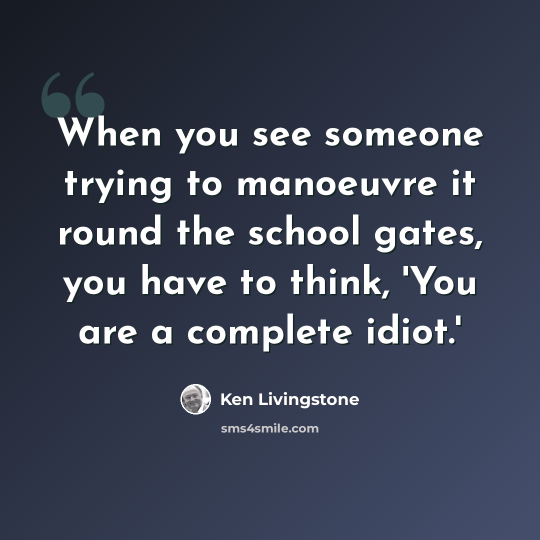 “When you see someone trying to manoeuvre it round the school gates, you have to think, 'You are a complete idiot.'” quote by Ken Livingstone