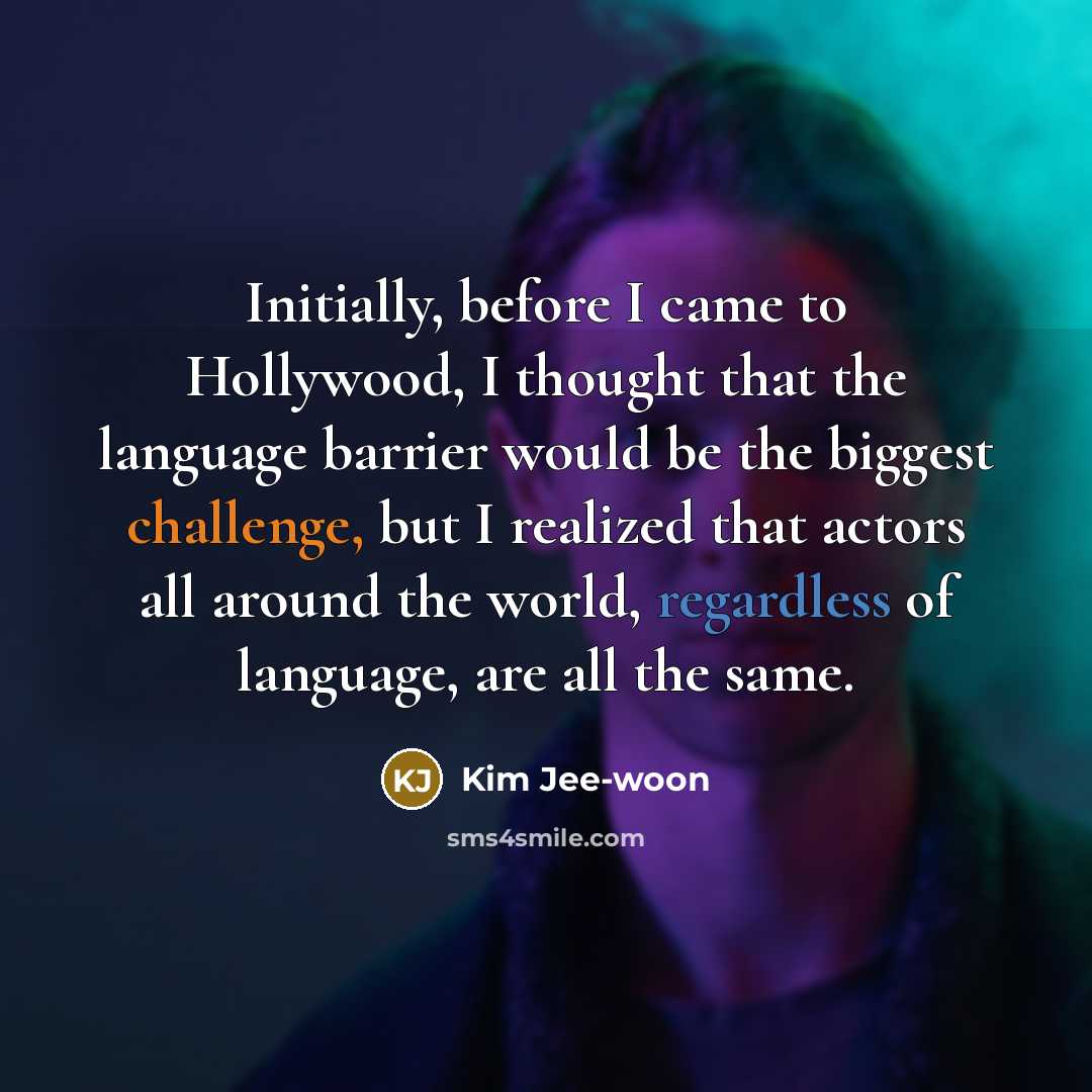 “Initially, before I came to Hollywood, I thought that the language barrier would be the biggest challenge, but I realized that actors all around the world, regardless of language, are all the same.” quote by Kim Jee-woon