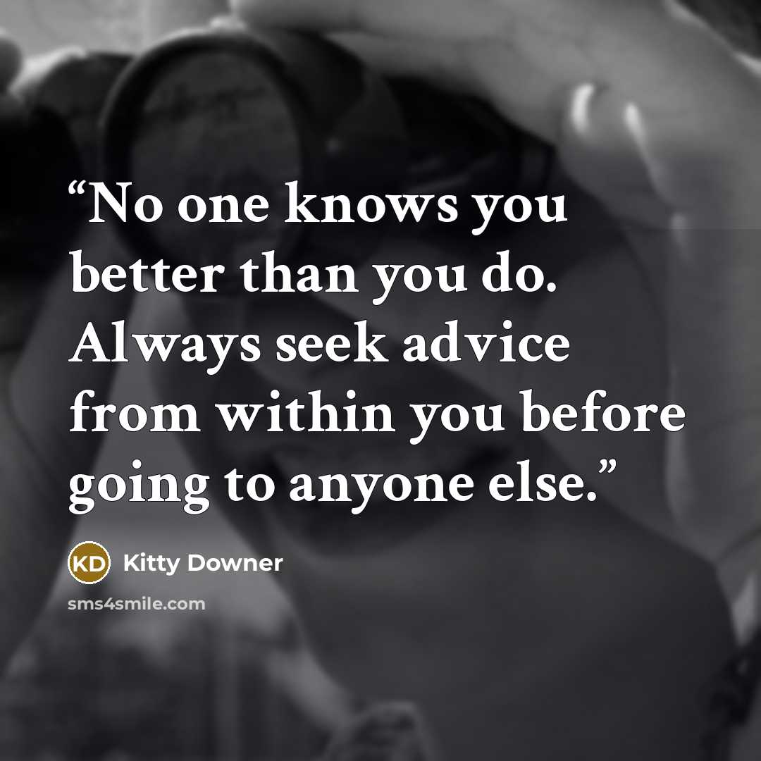 “No one knows you better than you do. Always seek advice from within you before going to anyone else.” quote by Kitty Downer