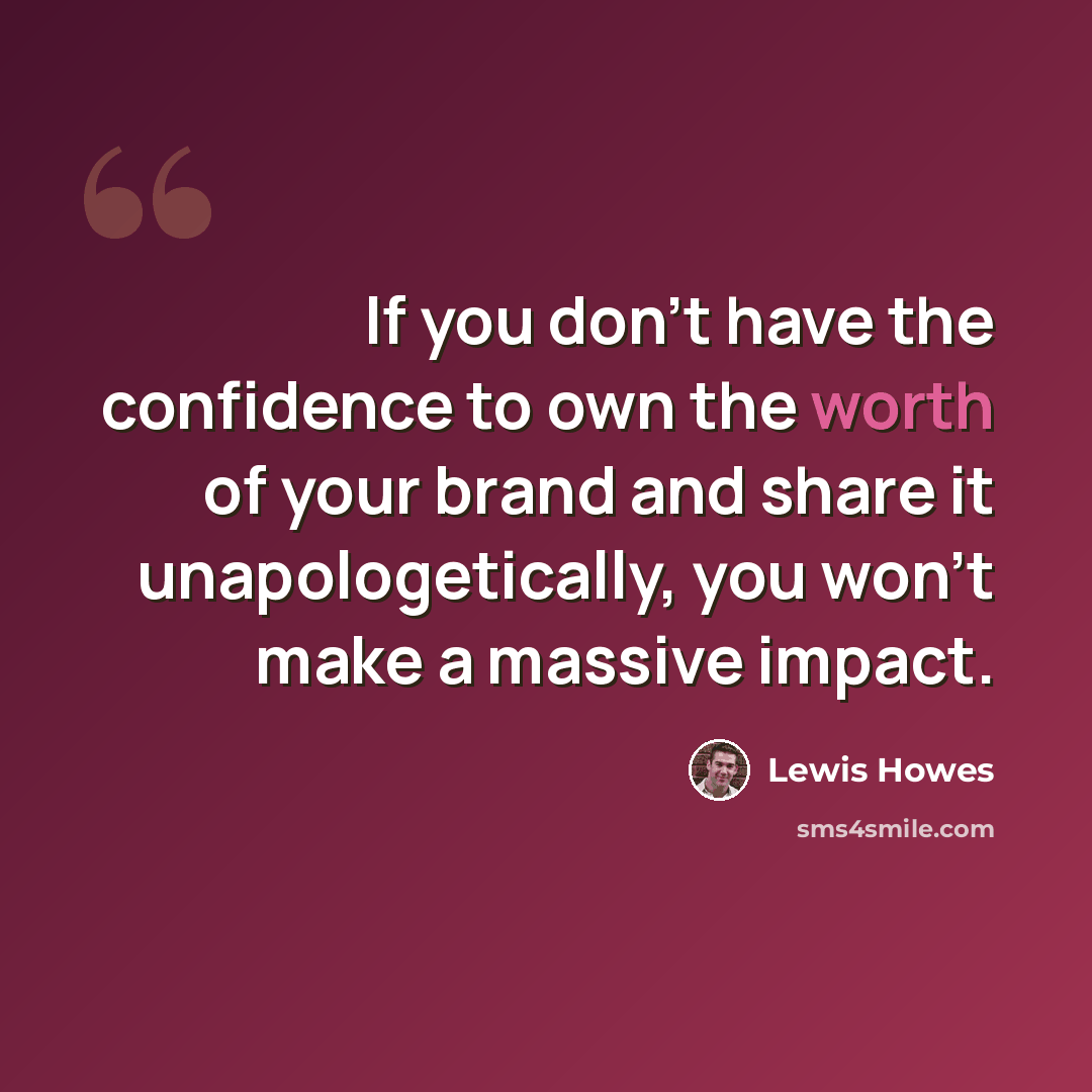 “If you don't have the confidence to own the worth of your brand and share it unapologetically, you won't make a massive impact.” quote by Lewis Howes
