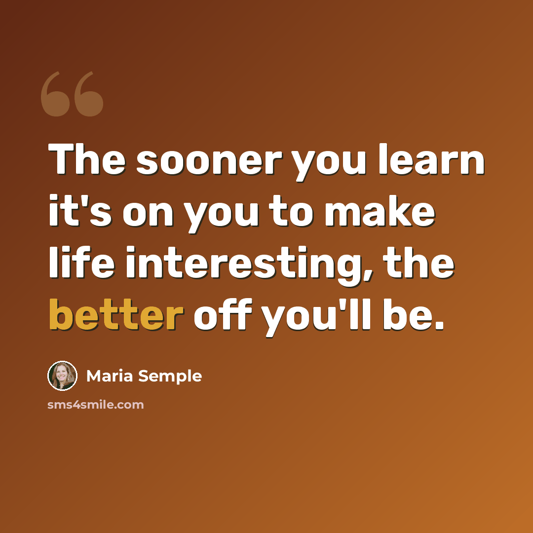 “The sooner you learn it's on you to make life interesting, the better off you'll be.” quote by Maria Semple
