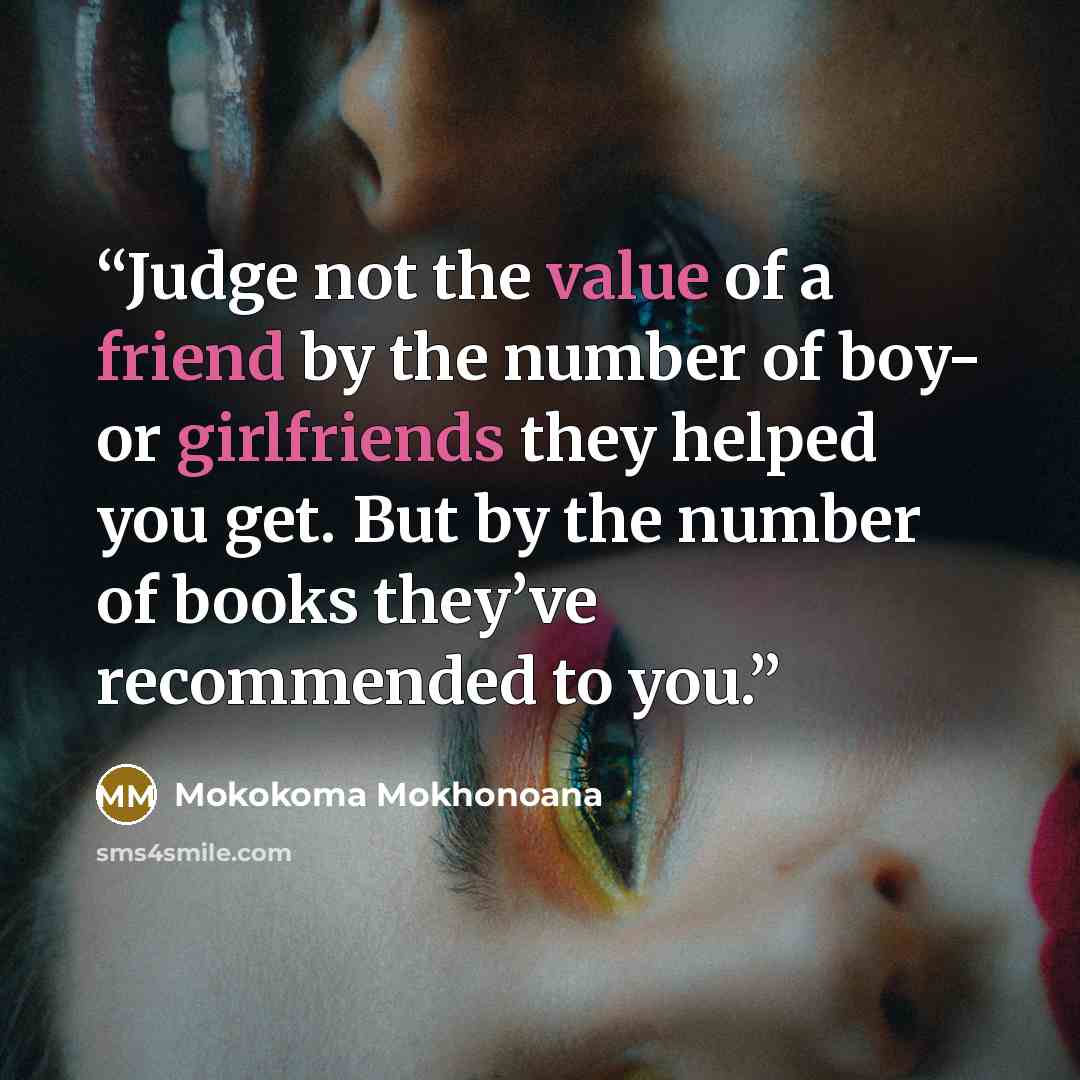 “Judge not the value of a friend by the number of boy- or girlfriends they helped you get. But by the number of books they’ve recommended to you.” quote by Mokokoma Mokhonoana