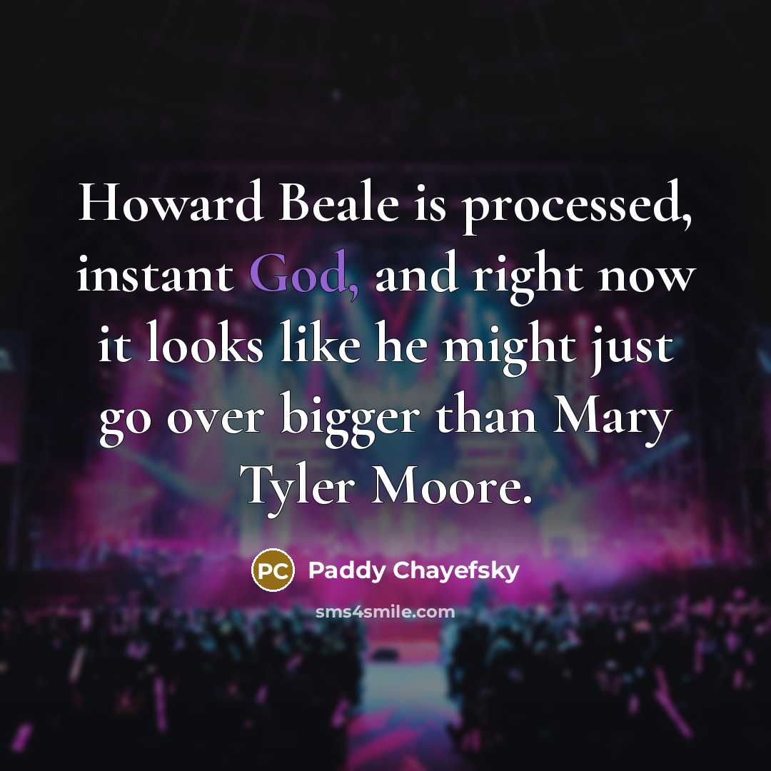 “Howard Beale is processed, instant God, and right now it looks like he might just go over bigger than Mary Tyler Moore.” quote by Paddy Chayefsky